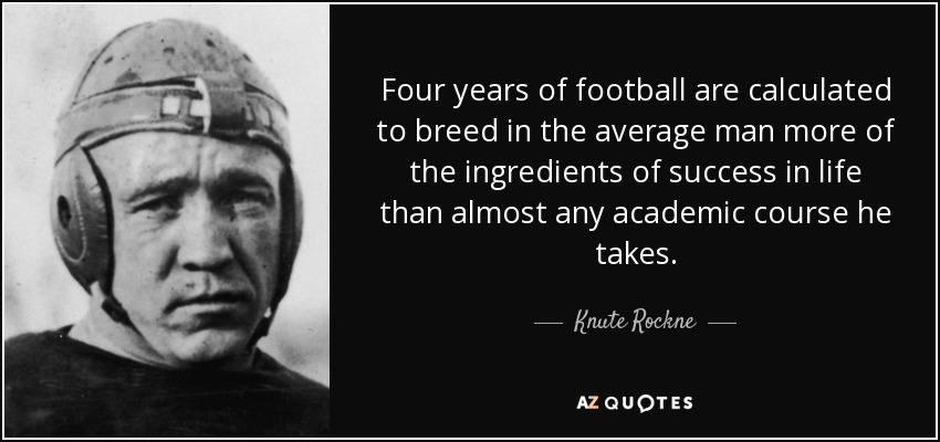 Four years of football are calculated to breed in the average man more of the ingredients of success in life than almost any academic course he takes. - Knute Rockne