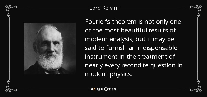 Fourier's theorem is not only one of the most beautiful results of modern analysis, but it may be said to furnish an indispensable instrument in the treatment of nearly every recondite question in modern physics. - Lord Kelvin