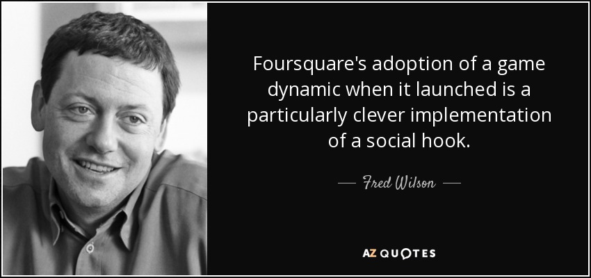 Foursquare's adoption of a game dynamic when it launched is a particularly clever implementation of a social hook. - Fred Wilson