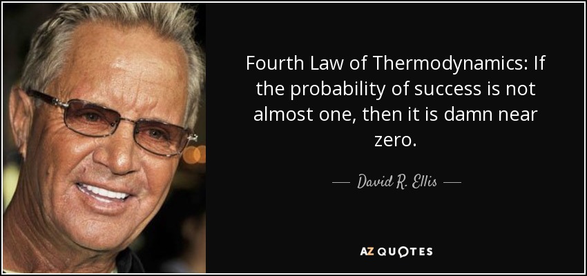 Fourth Law of Thermodynamics: If the probability of success is not almost one, then it is damn near zero. - David R. Ellis