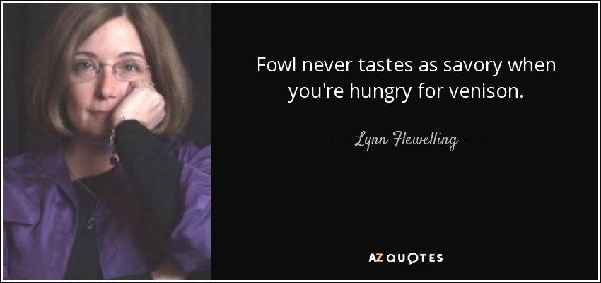 Fowl never tastes as savory when you're hungry for venison. - Lynn Flewelling