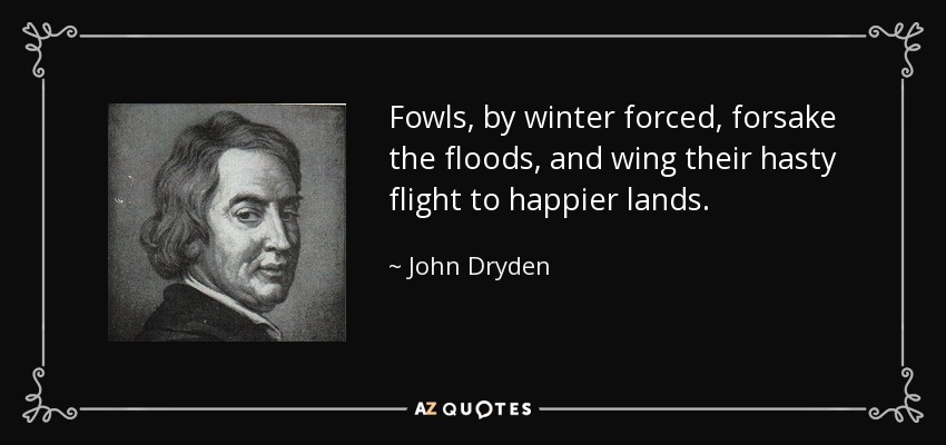 Fowls, by winter forced, forsake the floods, and wing their hasty flight to happier lands. - John Dryden