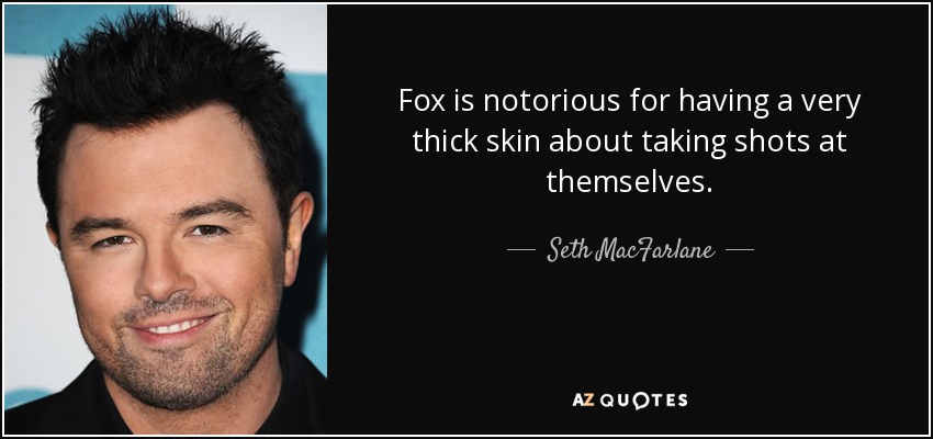 Fox is notorious for having a very thick skin about taking shots at themselves. - Seth MacFarlane