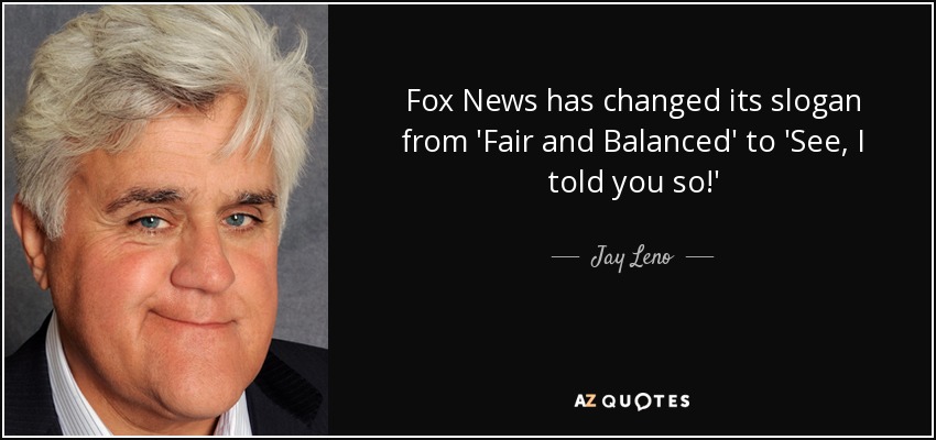 Fox News has changed its slogan from 'Fair and Balanced' to 'See, I told you so!' - Jay Leno