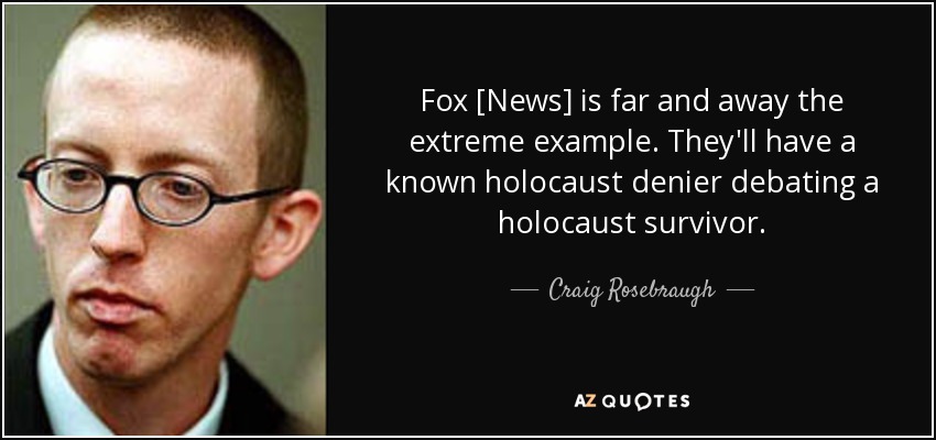 Fox [News] is far and away the extreme example. They'll have a known holocaust denier debating a holocaust survivor. - Craig Rosebraugh