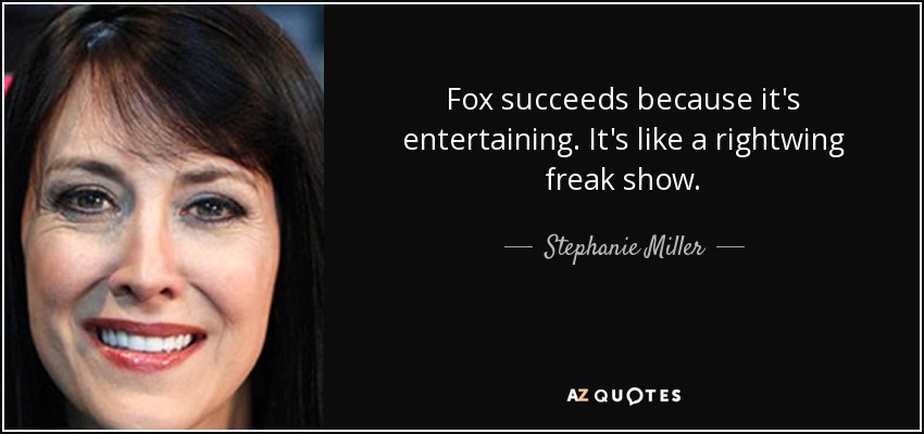 Fox succeeds because it's entertaining. It's like a rightwing freak show. - Stephanie Miller