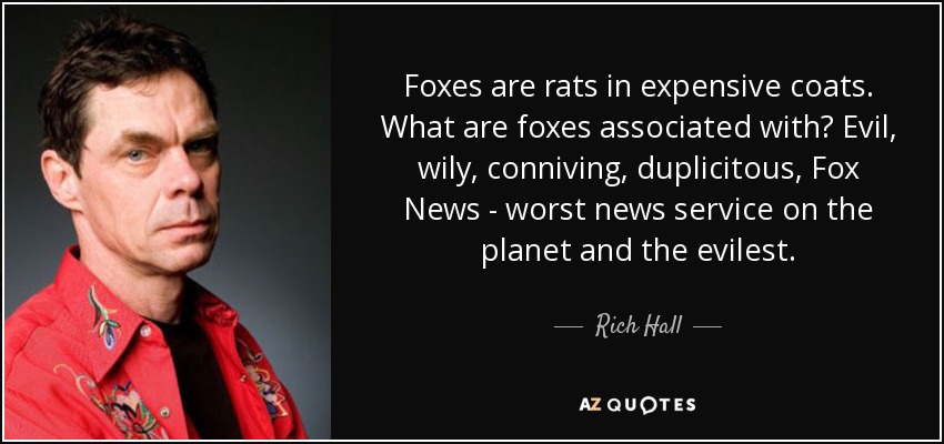 Foxes are rats in expensive coats. What are foxes associated with? Evil, wily, conniving, duplicitous, Fox News - worst news service on the planet and the evilest. - Rich Hall