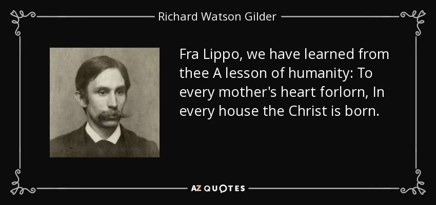 Fra Lippo, we have learned from thee A lesson of humanity: To every mother's heart forlorn, In every house the Christ is born. - Richard Watson Gilder