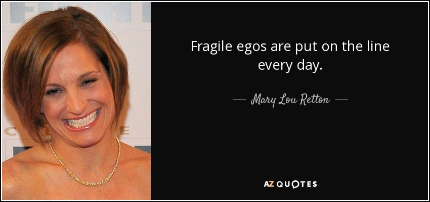 Fragile egos are put on the line every day. - Mary Lou Retton