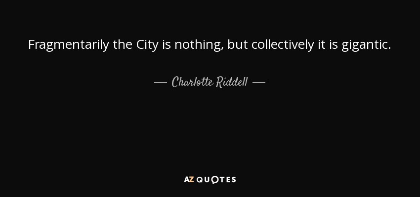 Fragmentarily the City is nothing, but collectively it is gigantic. - Charlotte Riddell