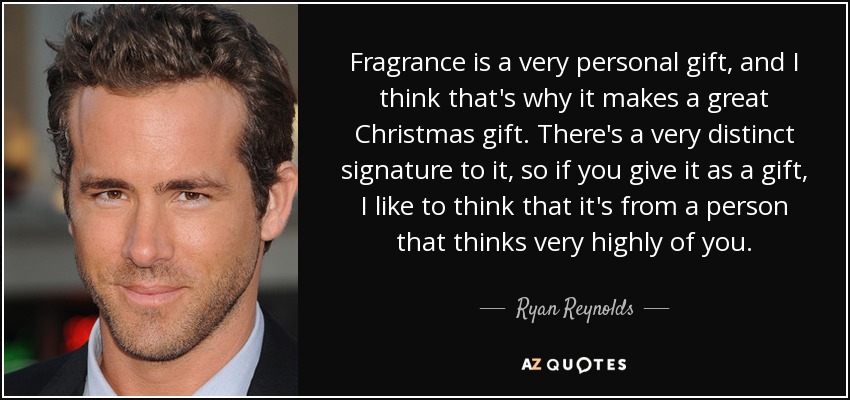 Fragrance is a very personal gift, and I think that's why it makes a great Christmas gift. There's a very distinct signature to it, so if you give it as a gift, I like to think that it's from a person that thinks very highly of you. - Ryan Reynolds