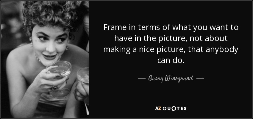 Frame in terms of what you want to have in the picture, not about making a nice picture, that anybody can do. - Garry Winogrand