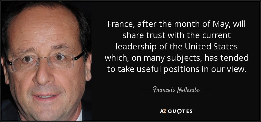 France, after the month of May, will share trust with the current leadership of the United States which, on many subjects, has tended to take useful positions in our view. - Francois Hollande