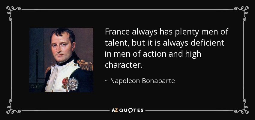 France always has plenty men of talent, but it is always deficient in men of action and high character. - Napoleon Bonaparte