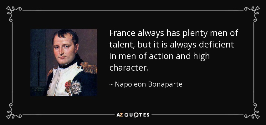 France always has plenty men of talent, but it is always deficient in men of action and high character. - Napoleon Bonaparte