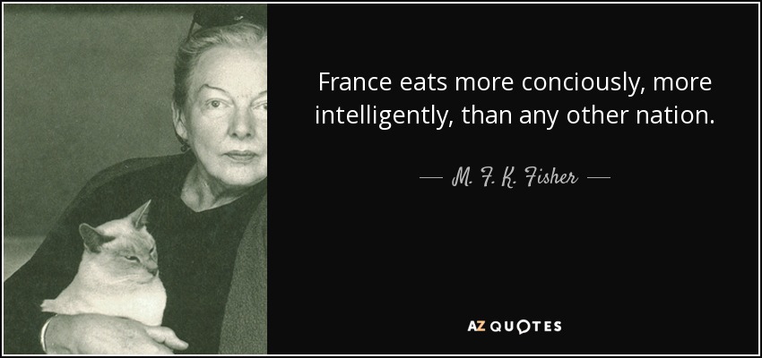 France eats more conciously, more intelligently, than any other nation. - M. F. K. Fisher