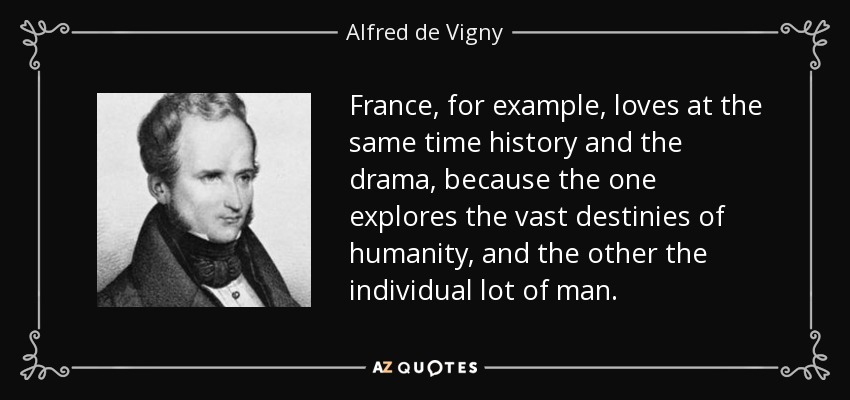 France, for example, loves at the same time history and the drama, because the one explores the vast destinies of humanity, and the other the individual lot of man. - Alfred de Vigny