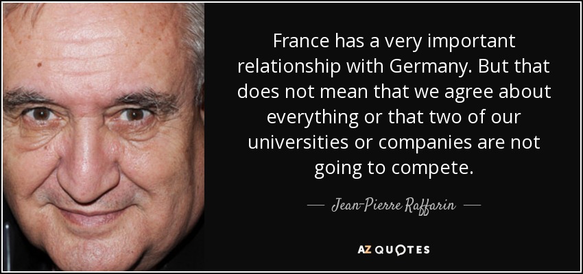 France has a very important relationship with Germany. But that does not mean that we agree about everything or that two of our universities or companies are not going to compete. - Jean-Pierre Raffarin