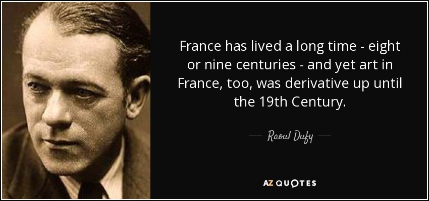 France has lived a long time - eight or nine centuries - and yet art in France, too, was derivative up until the 19th Century. - Raoul Dufy