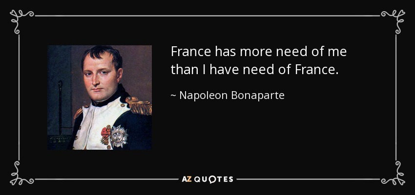 France has more need of me than I have need of France. - Napoleon Bonaparte