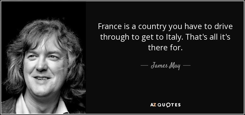 France is a country you have to drive through to get to Italy. That's all it's there for. - James May