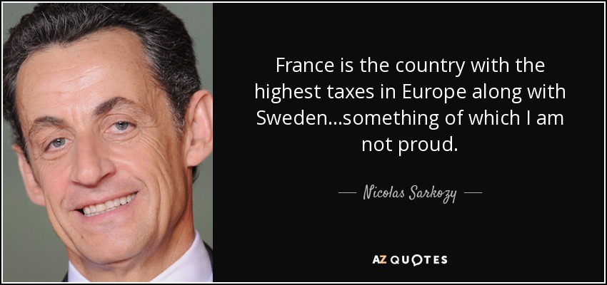 France is the country with the highest taxes in Europe along with Sweden...something of which I am not proud. - Nicolas Sarkozy