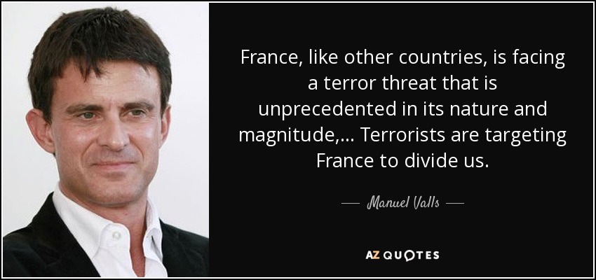 France, like other countries, is facing a terror threat that is unprecedented in its nature and magnitude, ... Terrorists are targeting France to divide us. - Manuel Valls