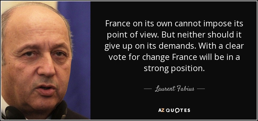 France on its own cannot impose its point of view. But neither should it give up on its demands. With a clear vote for change France will be in a strong position. - Laurent Fabius