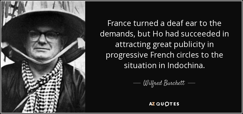 France turned a deaf ear to the demands, but Ho had succeeded in attracting great publicity in progressive French circles to the situation in Indochina. - Wilfred Burchett