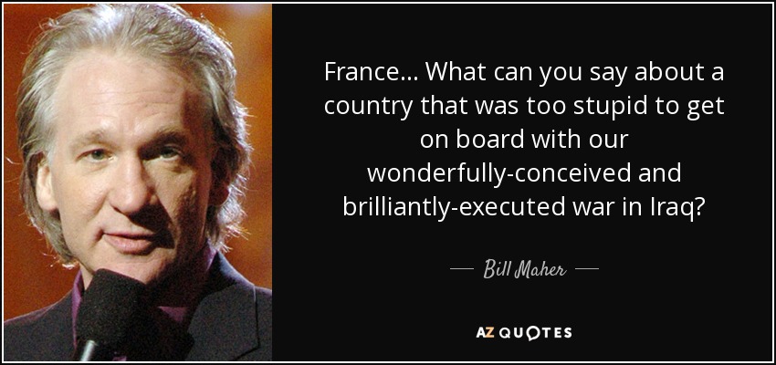 France... What can you say about a country that was too stupid to get on board with our wonderfully-conceived and brilliantly-executed war in Iraq? - Bill Maher