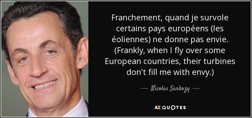 Franchement, quand je survole certains pays européens (les éoliennes) ne donne pas envie. (Frankly, when I fly over some European countries, their turbines don't fill me with envy.) - Nicolas Sarkozy