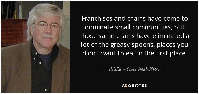 Franchises and chains have come to dominate small communities, but those same chains have eliminated a lot of the greasy spoons, places you didn't want to eat in the first place. - William Least Heat-Moon