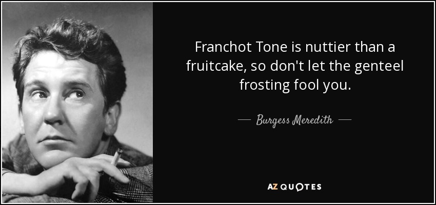 Franchot Tone is nuttier than a fruitcake, so don't let the genteel frosting fool you. - Burgess Meredith