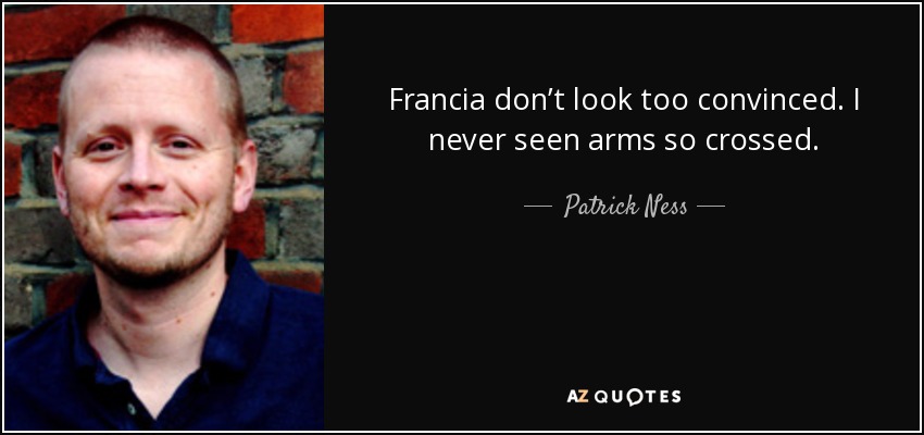 Francia don’t look too convinced. I never seen arms so crossed. - Patrick Ness
