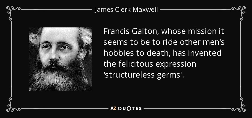 Francis Galton, whose mission it seems to be to ride other men's hobbies to death, has invented the felicitous expression 'structureless germs'. - James Clerk Maxwell