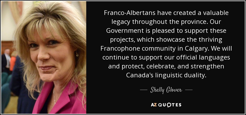 Franco-Albertans have created a valuable legacy throughout the province. Our Government is pleased to support these projects, which showcase the thriving Francophone community in Calgary. We will continue to support our official languages and protect, celebrate, and strengthen Canada's linguistic duality. - Shelly Glover