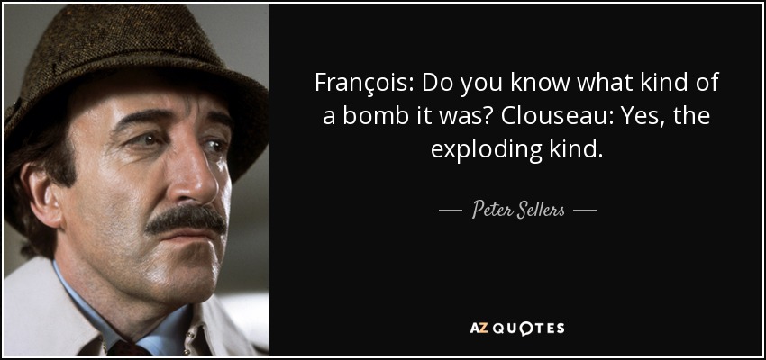 François: Do you know what kind of a bomb it was? Clouseau: Yes, the exploding kind. - Peter Sellers