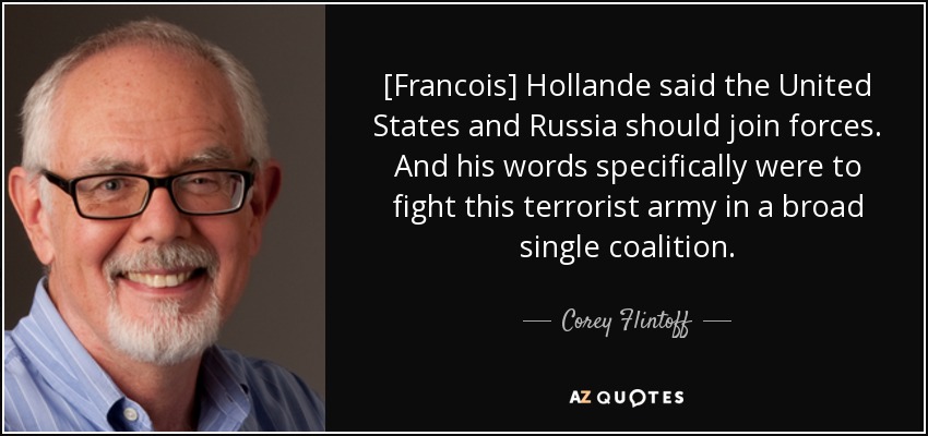 [Francois] Hollande said the United States and Russia should join forces. And his words specifically were to fight this terrorist army in a broad single coalition. - Corey Flintoff