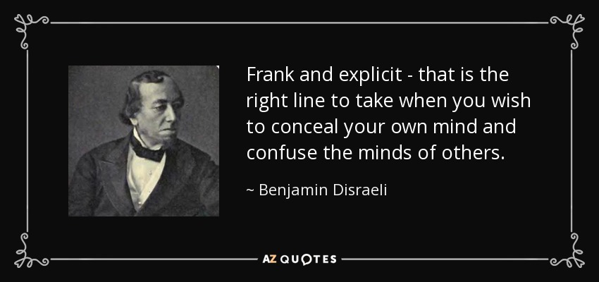 Frank and explicit - that is the right line to take when you wish to conceal your own mind and confuse the minds of others. - Benjamin Disraeli