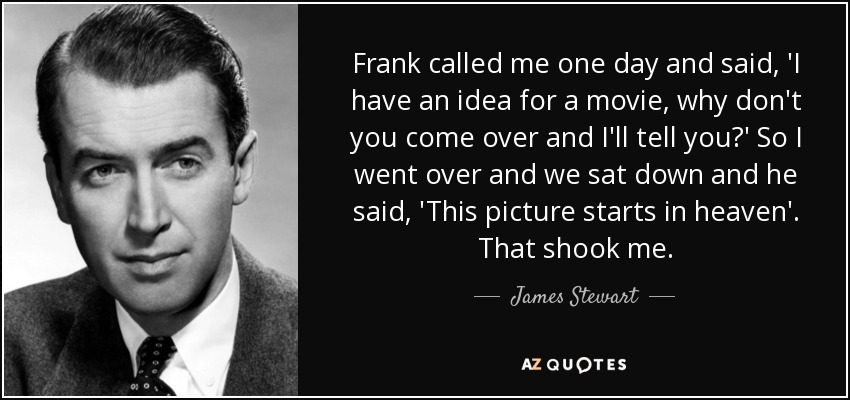 Frank called me one day and said, 'I have an idea for a movie, why don't you come over and I'll tell you?' So I went over and we sat down and he said, 'This picture starts in heaven'. That shook me. - James Stewart