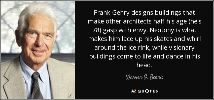 Frank Gehry designs buildings that make other architects half his age (he's 78) gasp with envy. Neotony is what makes him lace up his skates and whirl around the ice rink, while visionary buildings come to life and dance in his head. - Warren G. Bennis