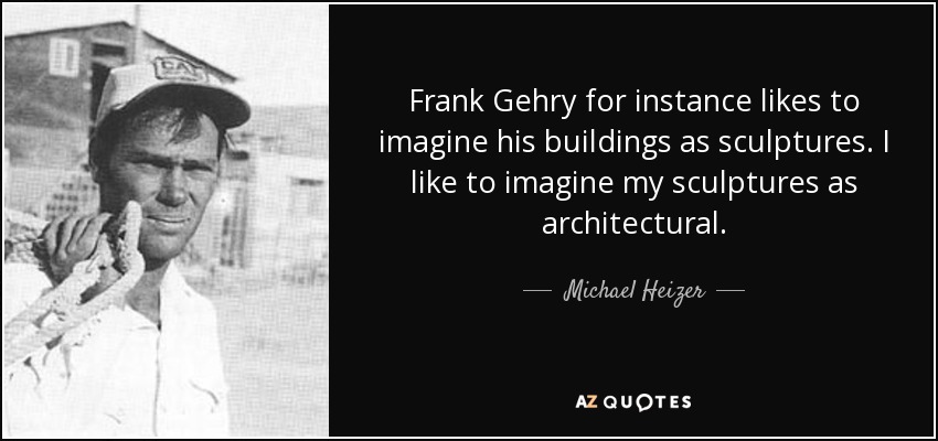Frank Gehry for instance likes to imagine his buildings as sculptures. I like to imagine my sculptures as architectural. - Michael Heizer