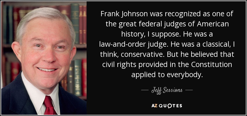 Frank Johnson was recognized as one of the great federal judges of American history, I suppose. He was a law-and-order judge. He was a classical, I think, conservative. But he believed that civil rights provided in the Constitution applied to everybody. - Jeff Sessions