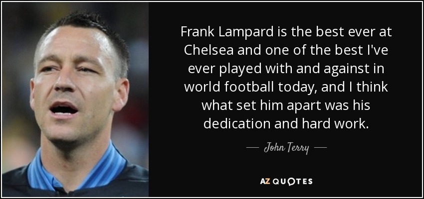 Frank Lampard is the best ever at Chelsea and one of the best I've ever played with and against in world football today, and I think what set him apart was his dedication and hard work. - John Terry