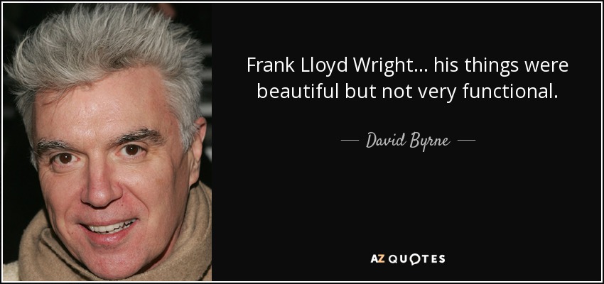 Frank Lloyd Wright... his things were beautiful but not very functional. - David Byrne