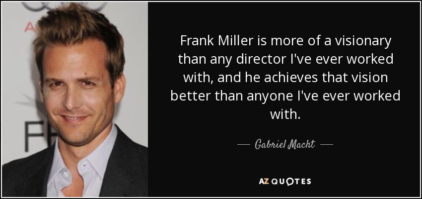 Frank Miller is more of a visionary than any director I've ever worked with, and he achieves that vision better than anyone I've ever worked with. - Gabriel Macht