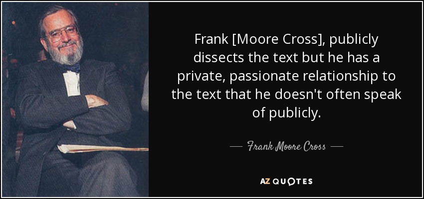 Frank [Moore Cross], publicly dissects the text but he has a private, passionate relationship to the text that he doesn't often speak of publicly. - Frank Moore Cross