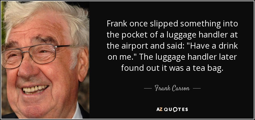 Frank once slipped something into the pocket of a luggage handler at the airport and said: 