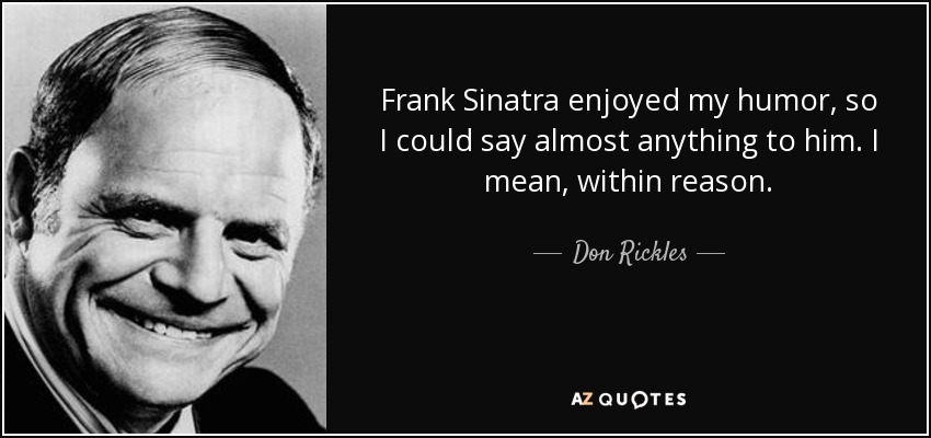 Frank Sinatra enjoyed my humor, so I could say almost anything to him. I mean, within reason. - Don Rickles