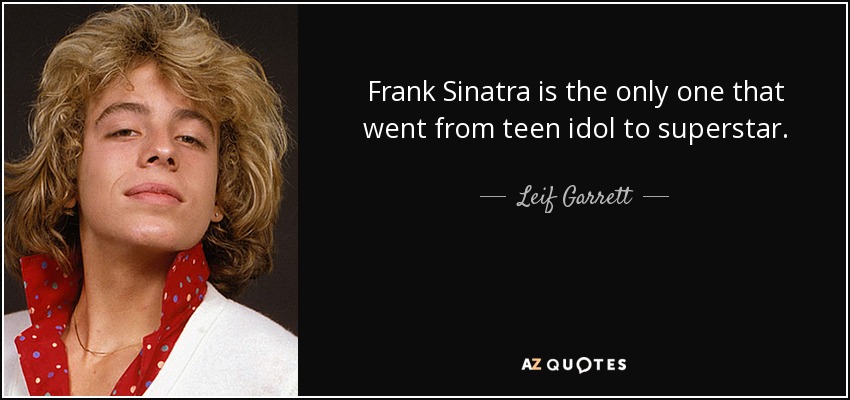 Frank Sinatra is the only one that went from teen idol to superstar. - Leif Garrett
